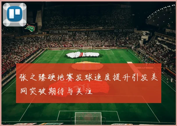 张之臻硬地赛发球速度提升引发美网突破期待与关注